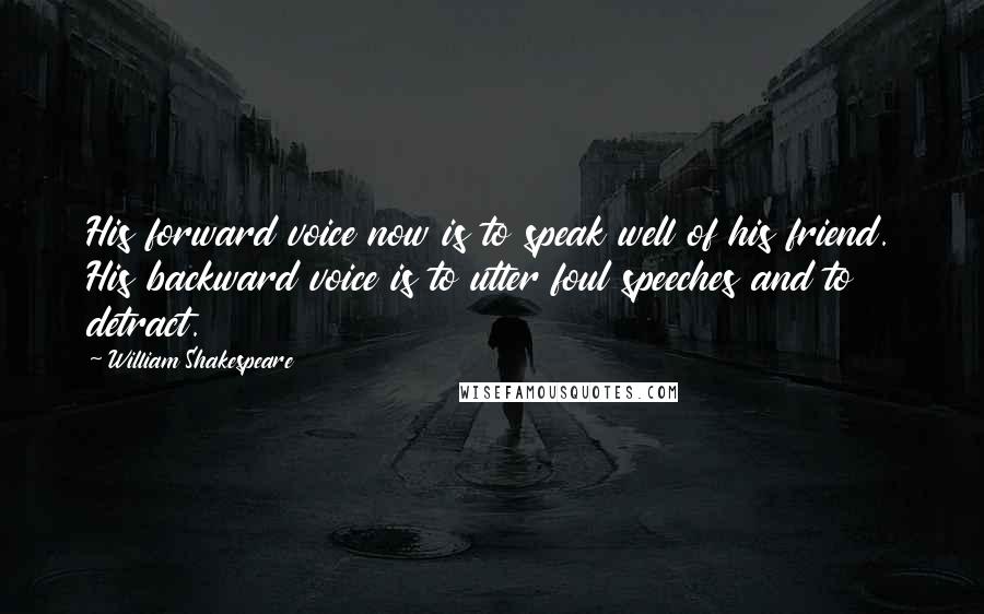 William Shakespeare Quotes: His forward voice now is to speak well of his friend. His backward voice is to utter foul speeches and to detract.