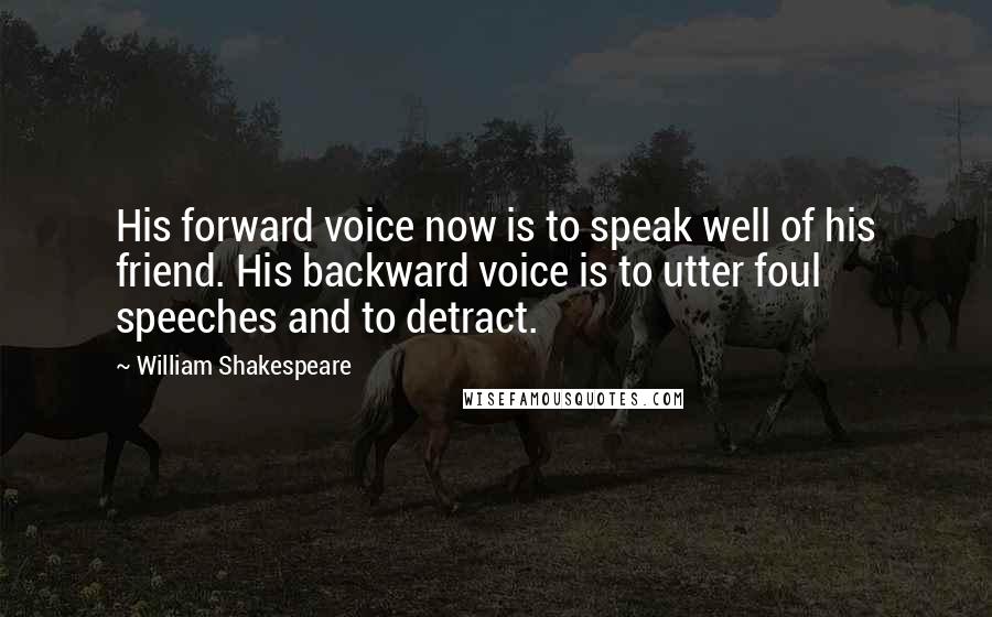 William Shakespeare Quotes: His forward voice now is to speak well of his friend. His backward voice is to utter foul speeches and to detract.