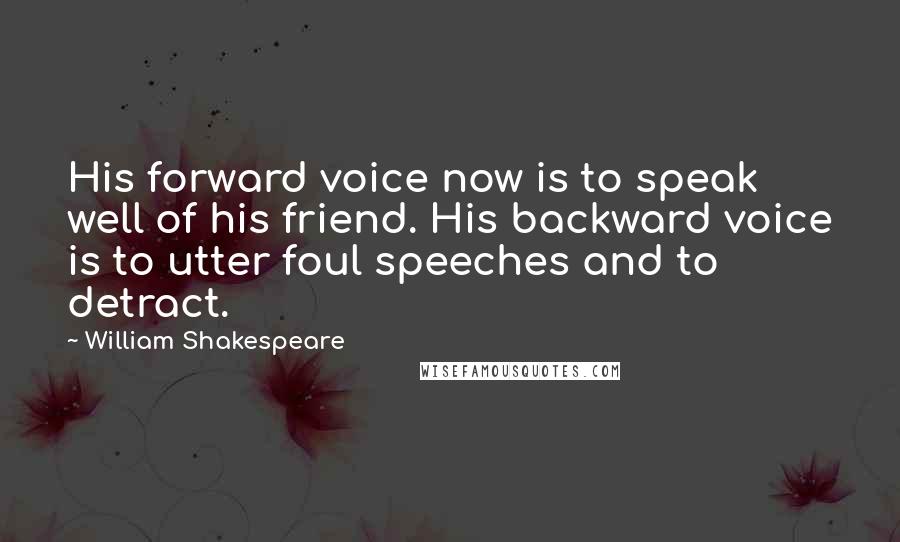 William Shakespeare Quotes: His forward voice now is to speak well of his friend. His backward voice is to utter foul speeches and to detract.