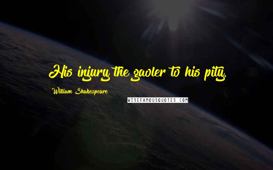 William Shakespeare Quotes: His injury the gaoler to his pity.