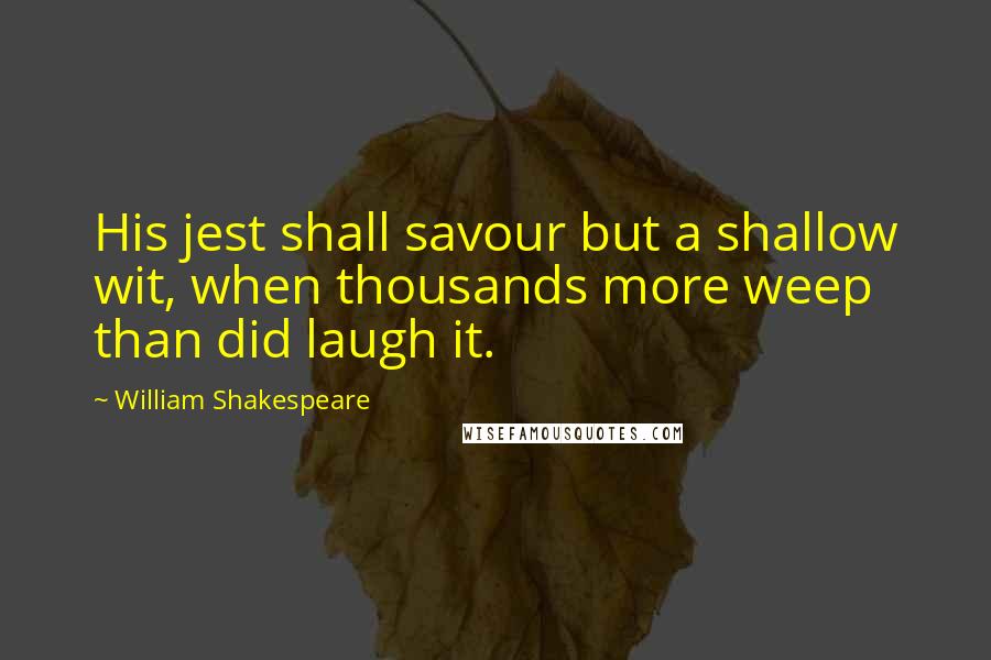 William Shakespeare Quotes: His jest shall savour but a shallow wit, when thousands more weep than did laugh it.