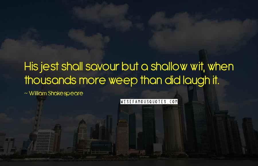 William Shakespeare Quotes: His jest shall savour but a shallow wit, when thousands more weep than did laugh it.