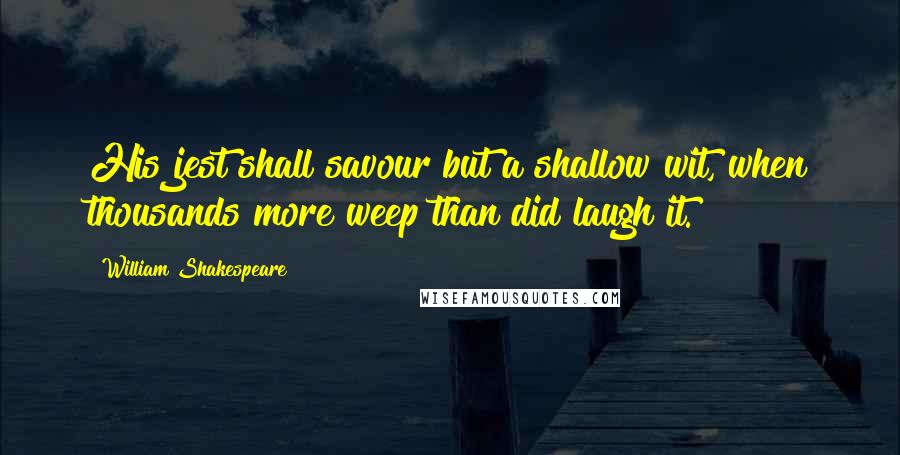 William Shakespeare Quotes: His jest shall savour but a shallow wit, when thousands more weep than did laugh it.