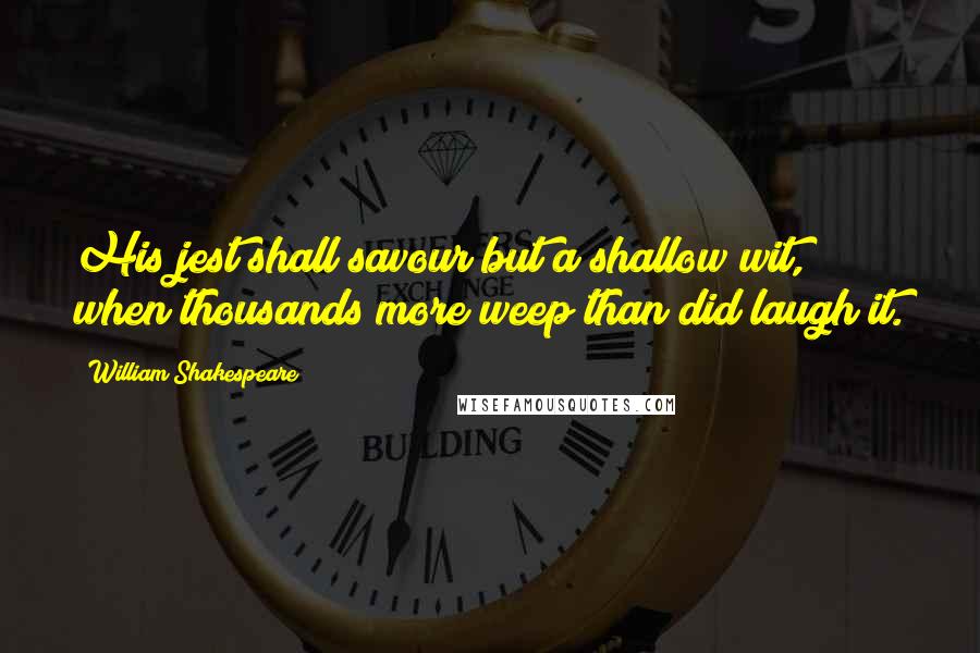 William Shakespeare Quotes: His jest shall savour but a shallow wit, when thousands more weep than did laugh it.