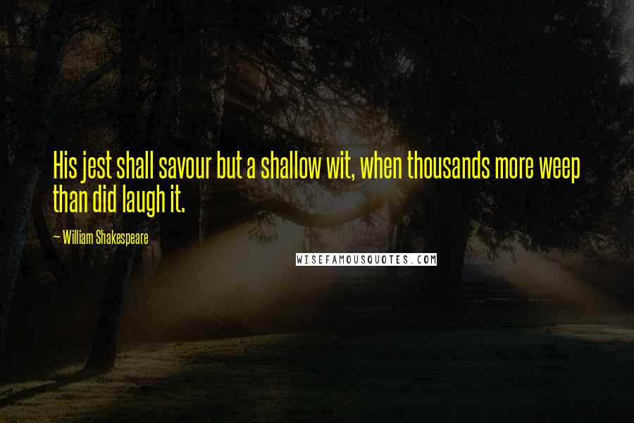 William Shakespeare Quotes: His jest shall savour but a shallow wit, when thousands more weep than did laugh it.