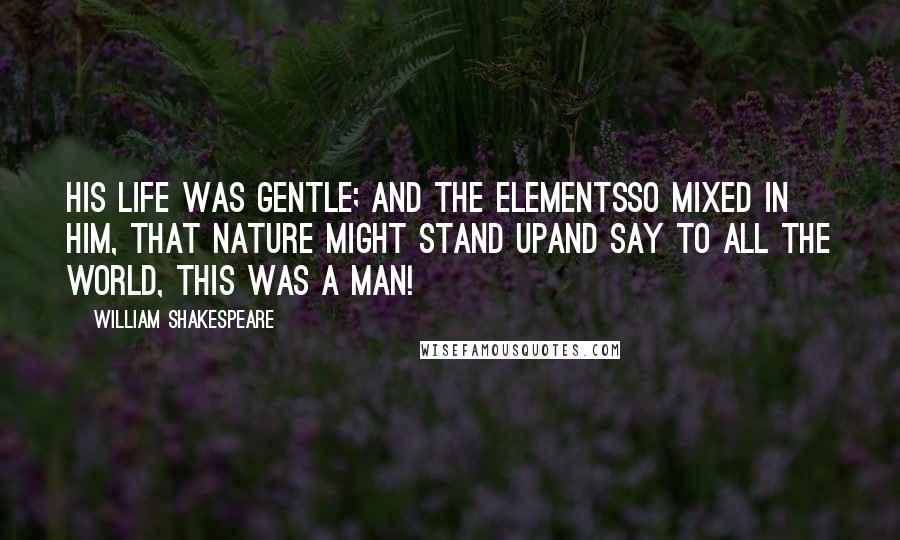 William Shakespeare Quotes: His life was gentle; and the elementsSo mixed in him, that Nature might stand upAnd say to all the world, THIS WAS A MAN!