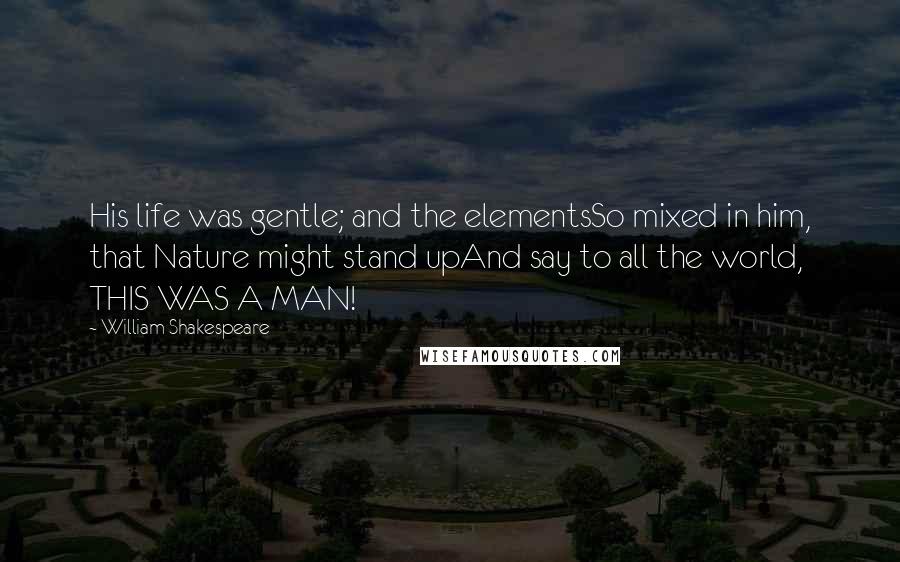 William Shakespeare Quotes: His life was gentle; and the elementsSo mixed in him, that Nature might stand upAnd say to all the world, THIS WAS A MAN!