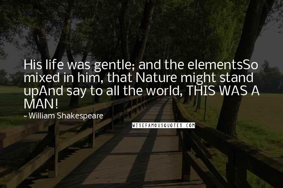 William Shakespeare Quotes: His life was gentle; and the elementsSo mixed in him, that Nature might stand upAnd say to all the world, THIS WAS A MAN!