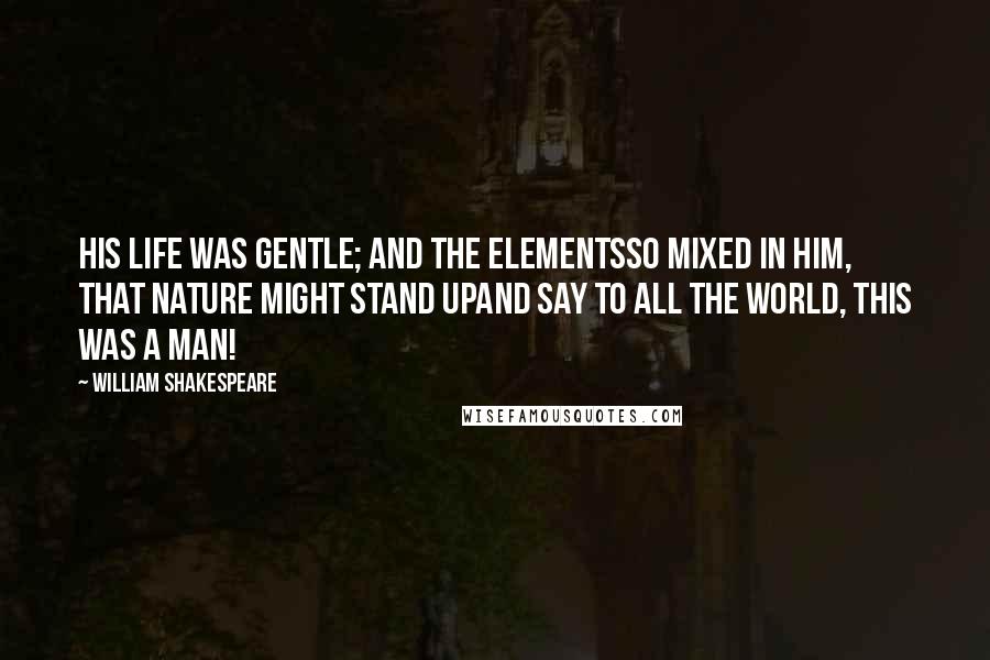 William Shakespeare Quotes: His life was gentle; and the elementsSo mixed in him, that Nature might stand upAnd say to all the world, THIS WAS A MAN!