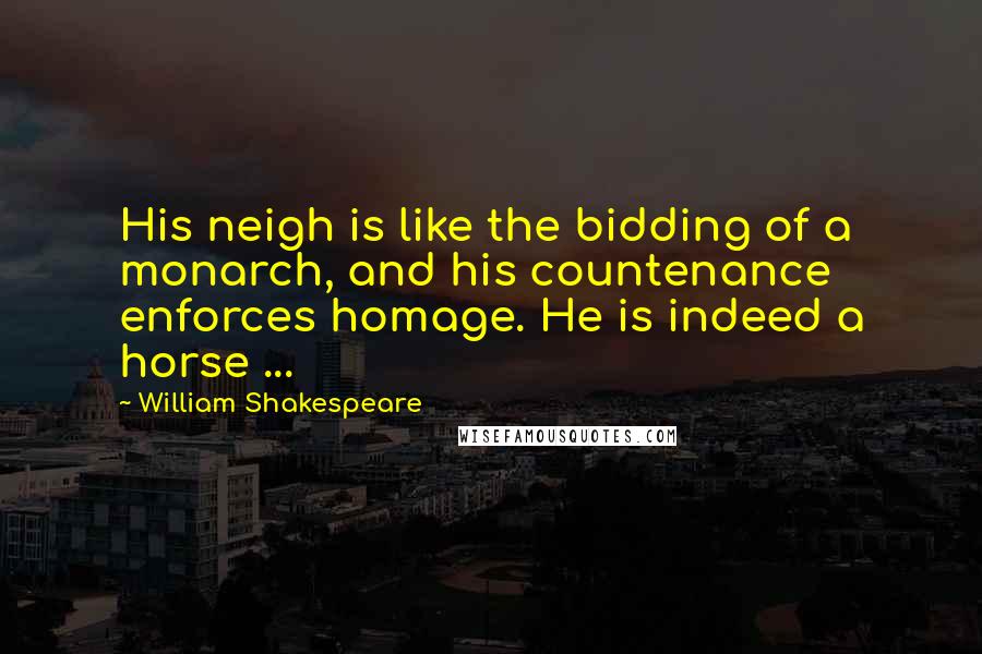 William Shakespeare Quotes: His neigh is like the bidding of a monarch, and his countenance enforces homage. He is indeed a horse ...