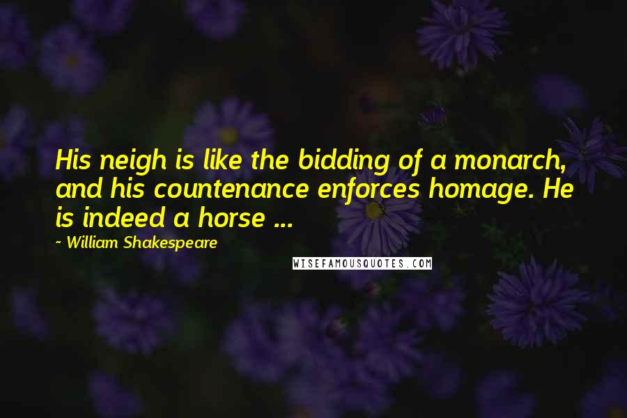 William Shakespeare Quotes: His neigh is like the bidding of a monarch, and his countenance enforces homage. He is indeed a horse ...