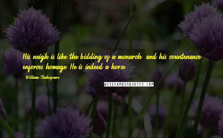 William Shakespeare Quotes: His neigh is like the bidding of a monarch, and his countenance enforces homage. He is indeed a horse ...