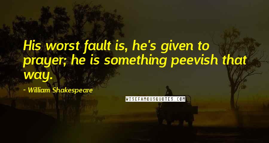 William Shakespeare Quotes: His worst fault is, he's given to prayer; he is something peevish that way.