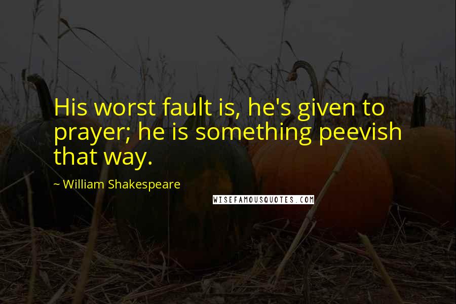 William Shakespeare Quotes: His worst fault is, he's given to prayer; he is something peevish that way.