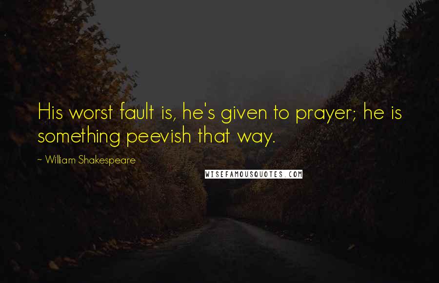 William Shakespeare Quotes: His worst fault is, he's given to prayer; he is something peevish that way.