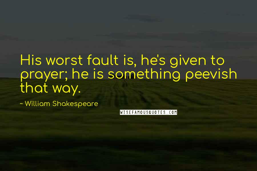 William Shakespeare Quotes: His worst fault is, he's given to prayer; he is something peevish that way.