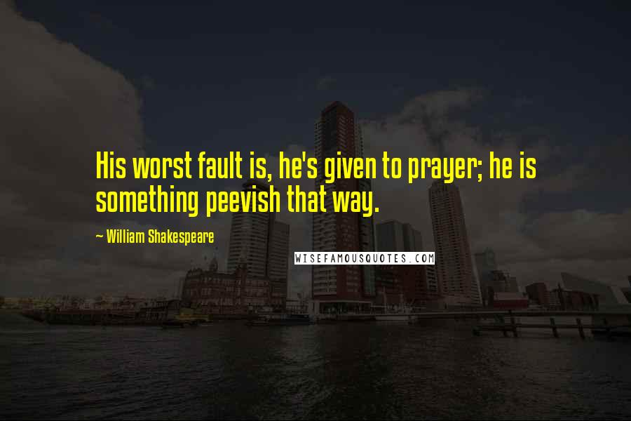 William Shakespeare Quotes: His worst fault is, he's given to prayer; he is something peevish that way.