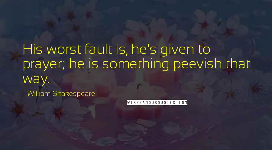 William Shakespeare Quotes: His worst fault is, he's given to prayer; he is something peevish that way.
