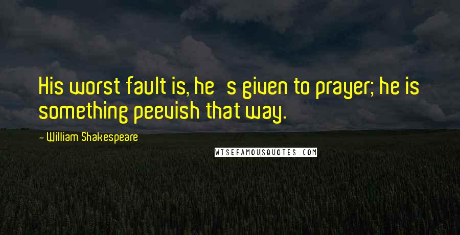 William Shakespeare Quotes: His worst fault is, he's given to prayer; he is something peevish that way.