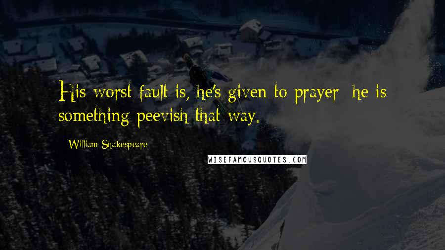 William Shakespeare Quotes: His worst fault is, he's given to prayer; he is something peevish that way.