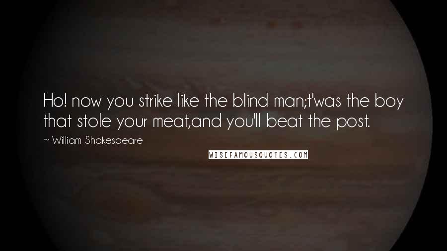 William Shakespeare Quotes: Ho! now you strike like the blind man;t'was the boy that stole your meat,and you'll beat the post.