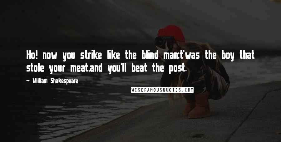 William Shakespeare Quotes: Ho! now you strike like the blind man;t'was the boy that stole your meat,and you'll beat the post.