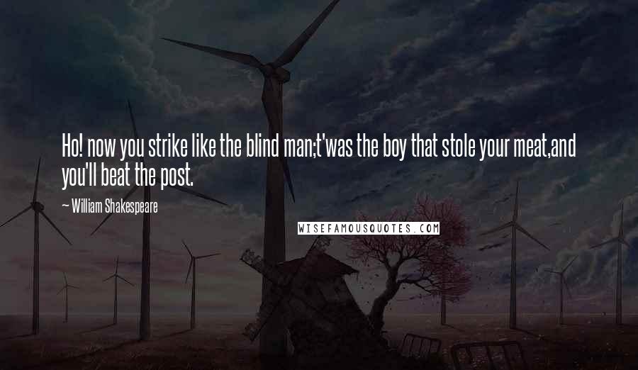 William Shakespeare Quotes: Ho! now you strike like the blind man;t'was the boy that stole your meat,and you'll beat the post.