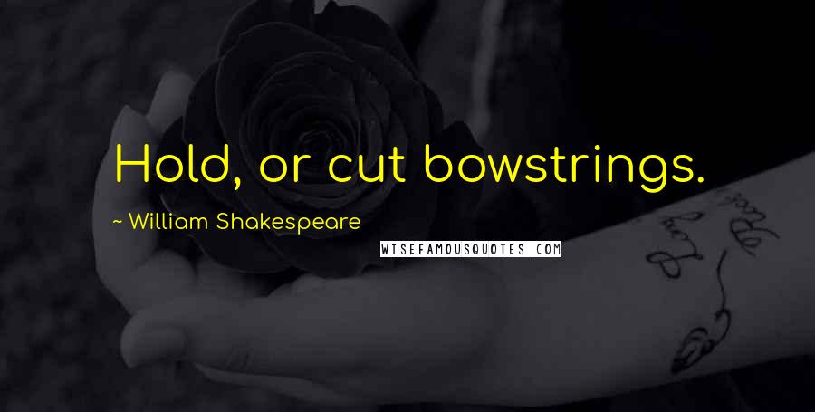 William Shakespeare Quotes: Hold, or cut bowstrings.