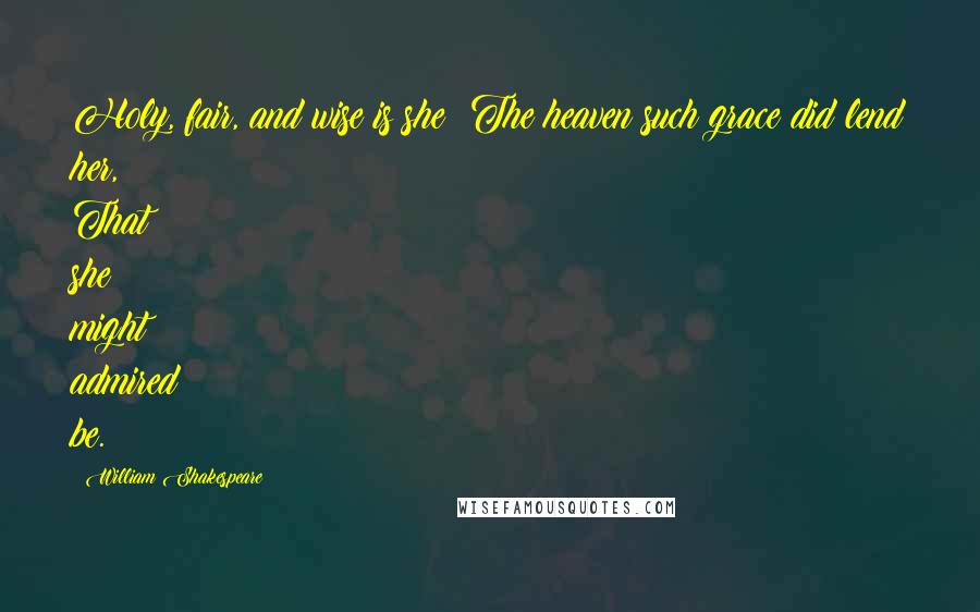 William Shakespeare Quotes: Holy, fair, and wise is she; The heaven such grace did lend her, That she might admired be.