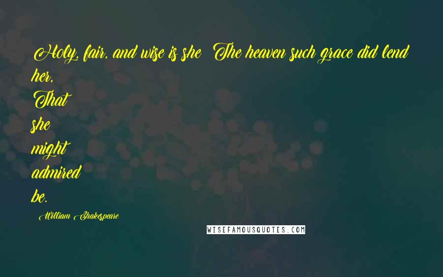 William Shakespeare Quotes: Holy, fair, and wise is she; The heaven such grace did lend her, That she might admired be.