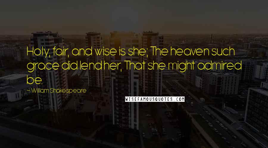 William Shakespeare Quotes: Holy, fair, and wise is she; The heaven such grace did lend her, That she might admired be.