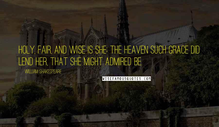 William Shakespeare Quotes: Holy, fair, and wise is she; The heaven such grace did lend her, That she might admired be.