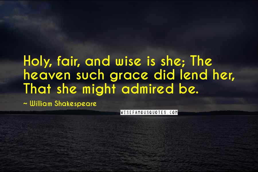 William Shakespeare Quotes: Holy, fair, and wise is she; The heaven such grace did lend her, That she might admired be.