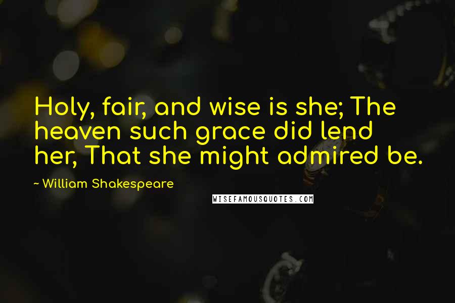 William Shakespeare Quotes: Holy, fair, and wise is she; The heaven such grace did lend her, That she might admired be.