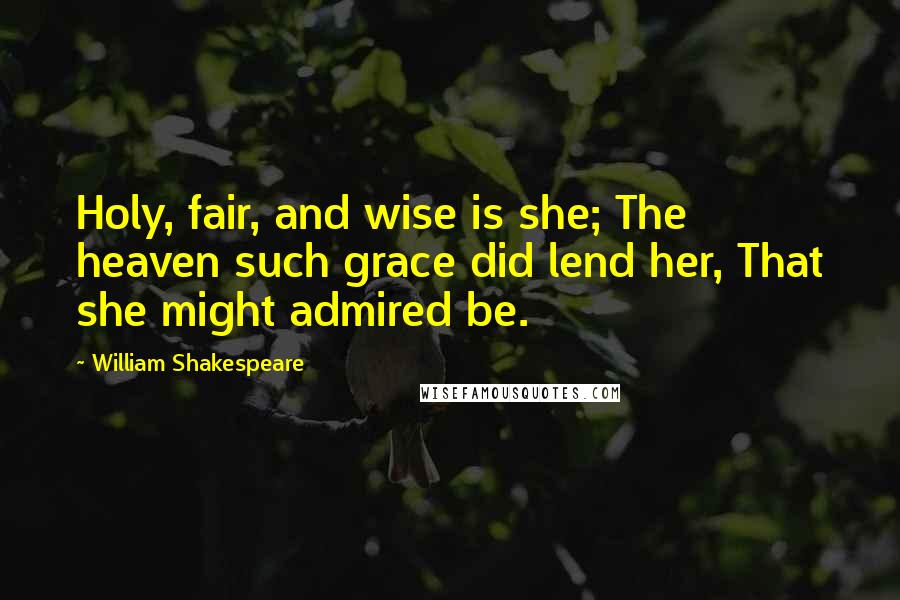 William Shakespeare Quotes: Holy, fair, and wise is she; The heaven such grace did lend her, That she might admired be.