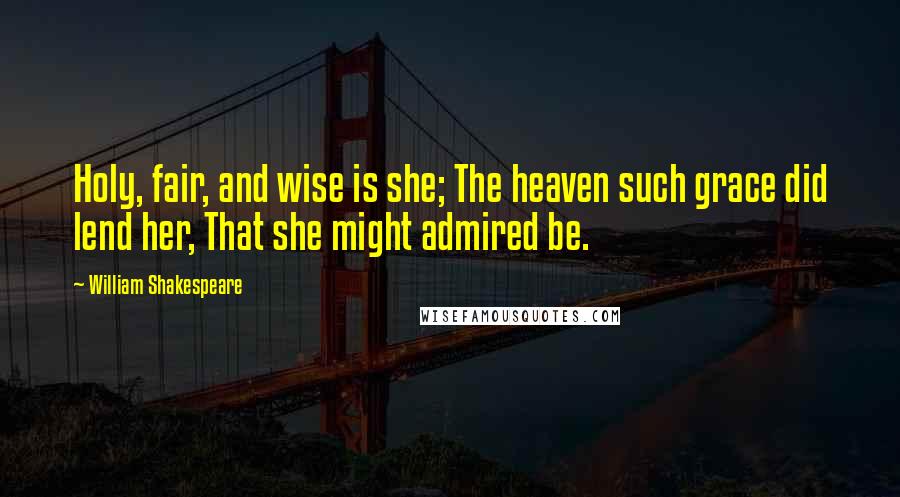 William Shakespeare Quotes: Holy, fair, and wise is she; The heaven such grace did lend her, That she might admired be.