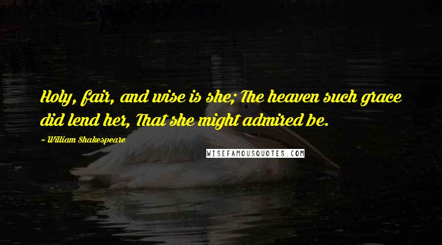 William Shakespeare Quotes: Holy, fair, and wise is she; The heaven such grace did lend her, That she might admired be.