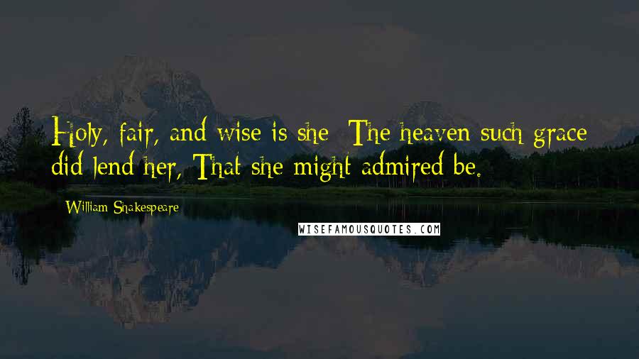 William Shakespeare Quotes: Holy, fair, and wise is she; The heaven such grace did lend her, That she might admired be.