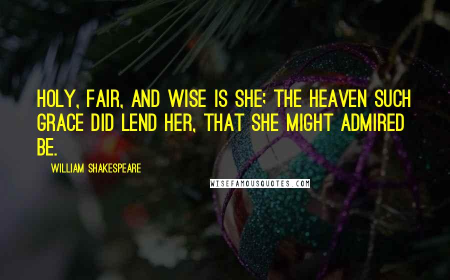 William Shakespeare Quotes: Holy, fair, and wise is she; The heaven such grace did lend her, That she might admired be.