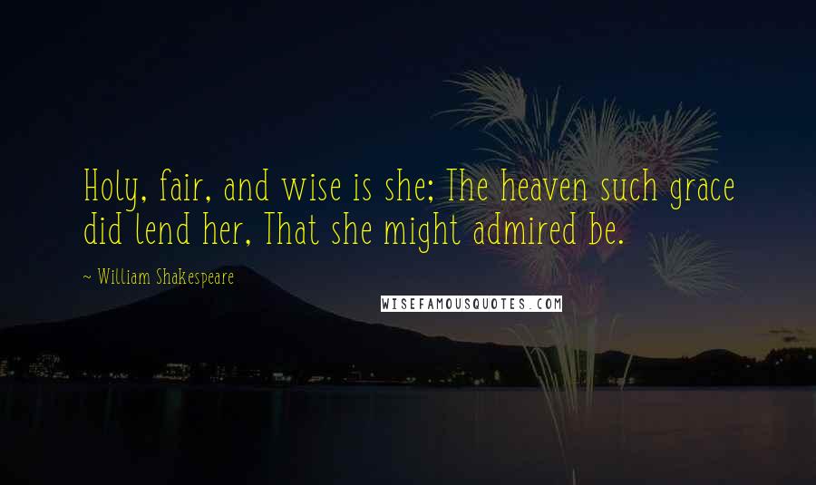 William Shakespeare Quotes: Holy, fair, and wise is she; The heaven such grace did lend her, That she might admired be.