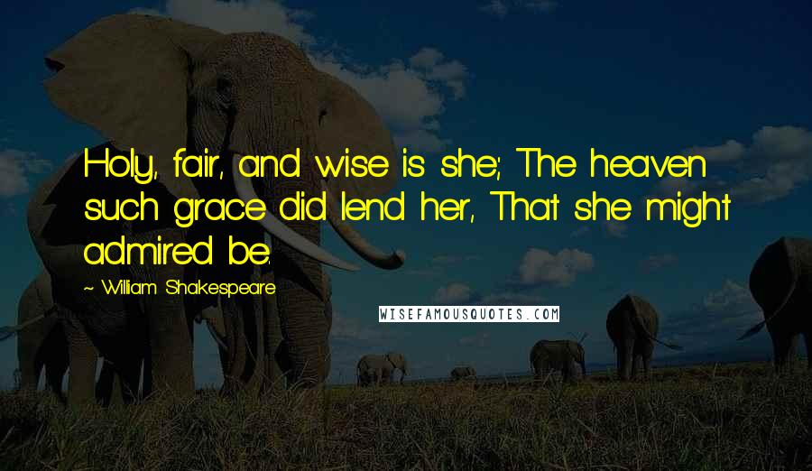 William Shakespeare Quotes: Holy, fair, and wise is she; The heaven such grace did lend her, That she might admired be.