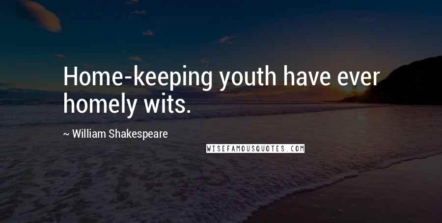 William Shakespeare Quotes: Home-keeping youth have ever homely wits.