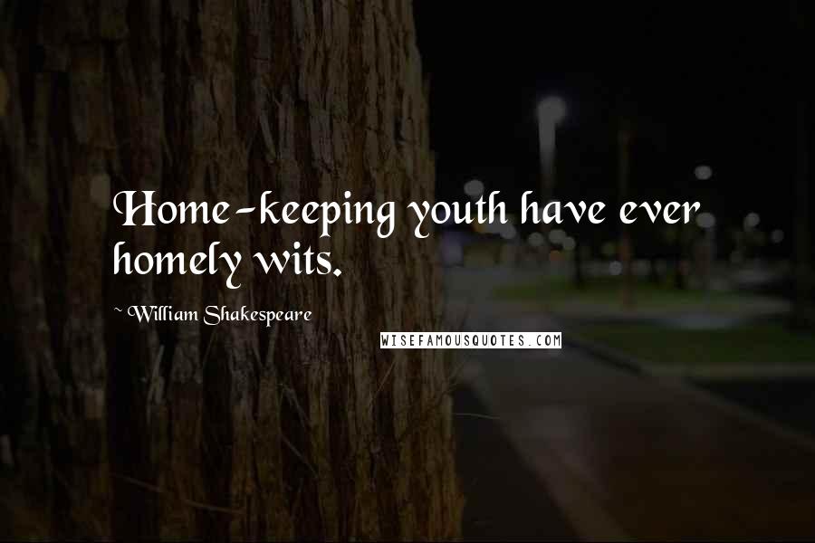 William Shakespeare Quotes: Home-keeping youth have ever homely wits.