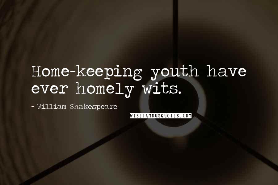 William Shakespeare Quotes: Home-keeping youth have ever homely wits.