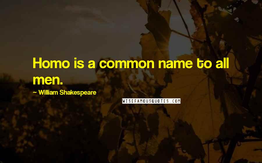 William Shakespeare Quotes: Homo is a common name to all men.