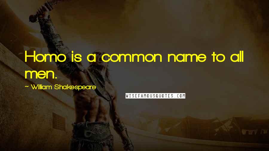 William Shakespeare Quotes: Homo is a common name to all men.