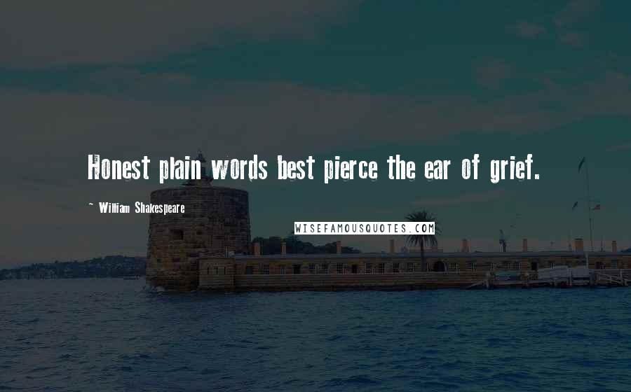 William Shakespeare Quotes: Honest plain words best pierce the ear of grief.