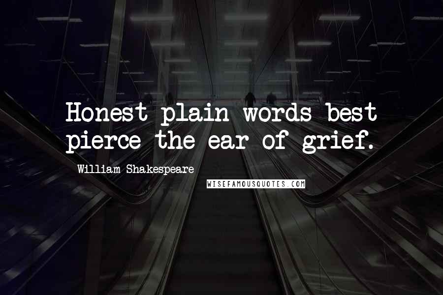 William Shakespeare Quotes: Honest plain words best pierce the ear of grief.