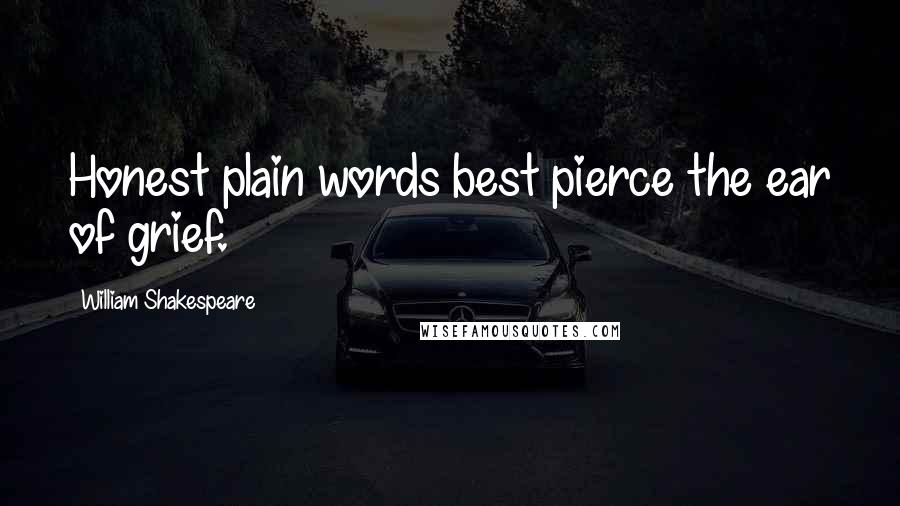 William Shakespeare Quotes: Honest plain words best pierce the ear of grief.
