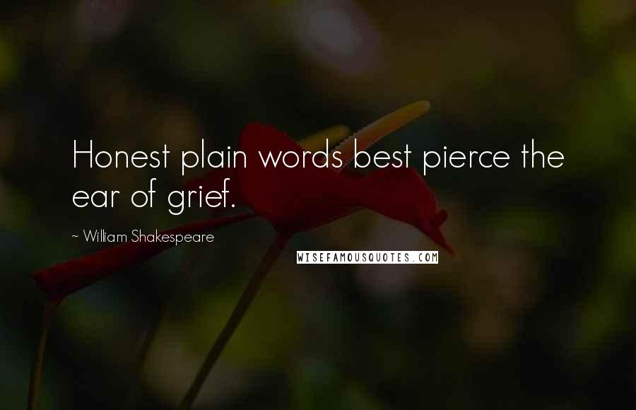 William Shakespeare Quotes: Honest plain words best pierce the ear of grief.